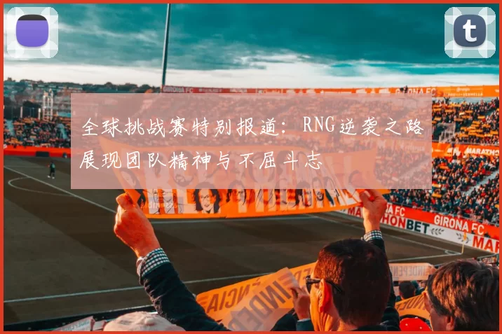 全球挑战赛特别报道:RNG逆袭之路展现团队精神与不屈斗志