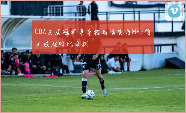 CBA历届冠军争夺格局演变与MVP得主成就对比分析