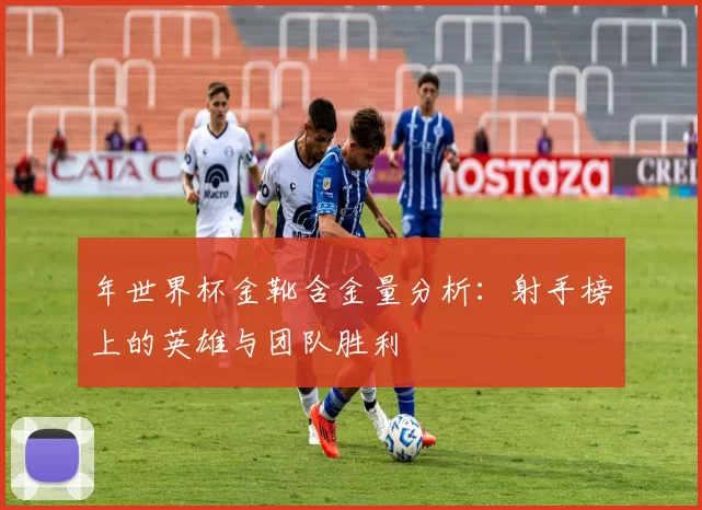 年世界杯金靴含金量分析:射手榜上的英雄与团队胜利