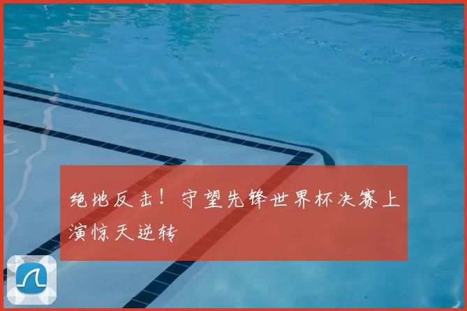 绝地反击!守望先锋世界杯决赛上演惊天逆转