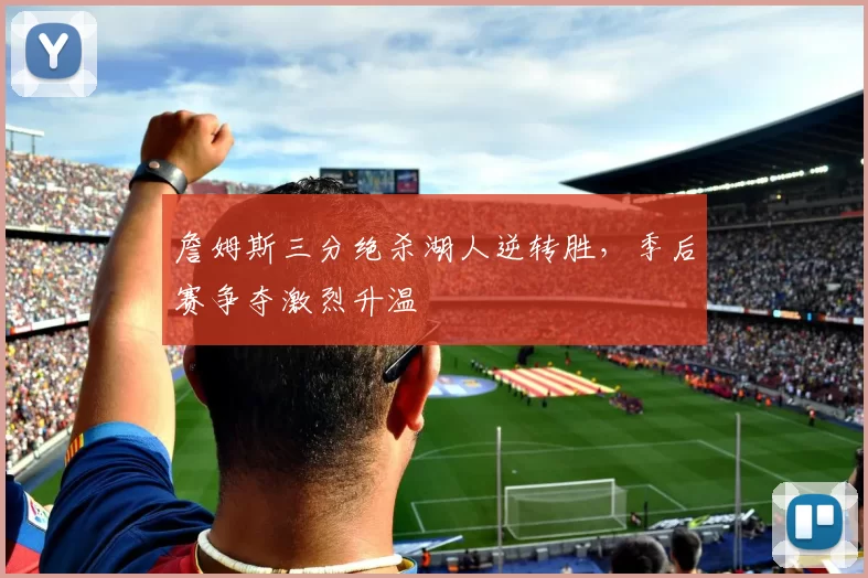 詹姆斯三分绝杀湖人逆转胜,季后赛争夺激烈升温
