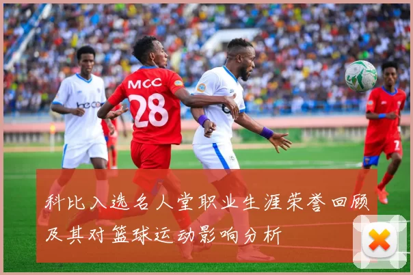 科比入选名人堂职业生涯荣誉回顾及其对篮球运动影响分析