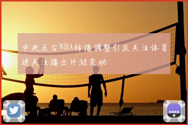 中央五台NBA转播调整引发关注体育迷关注播出计划变动