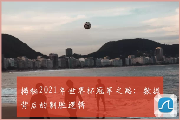 揭秘2021年世界杯冠军之路：数据背后的制胜逻辑