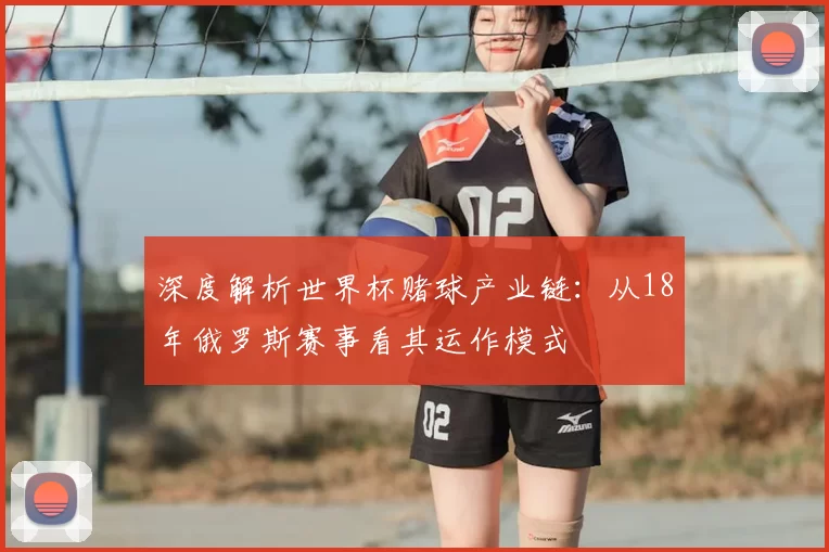 深度解析世界杯赌球产业链：从18年俄罗斯赛事看其运作模式