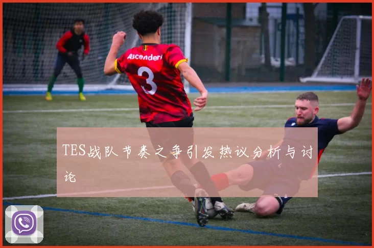 TES战队节奏之争引发热议分析与讨论
