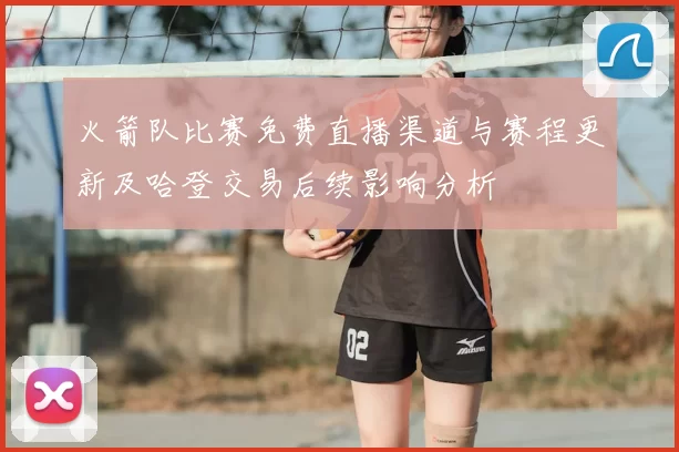 火箭队比赛免费直播渠道与赛程更新及哈登交易后续影响分析