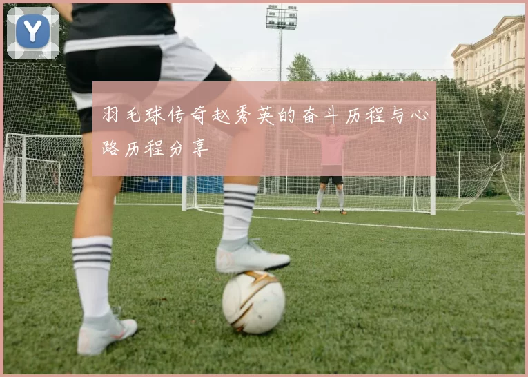 羽毛球传奇赵秀英的奋斗历程与心路历程分享