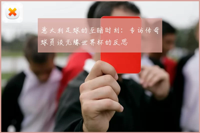 意大利足球的至暗时刻：专访传奇球员谈无缘世界杯的反思