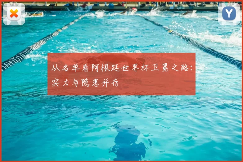 从名单看阿根廷世界杯卫冕之路：实力与隐患并存