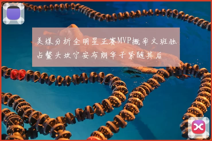 美媒分析全明星正赛MVP概率文班独占鳌头坎宁安布朗华子紧随其后