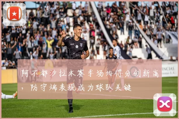 阿不都沙拉木赛季场均得分创新高，防守端表现成为球队关键