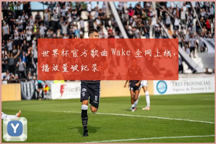 世界杯官方歌曲 Wake 全网上线,播放量破纪录