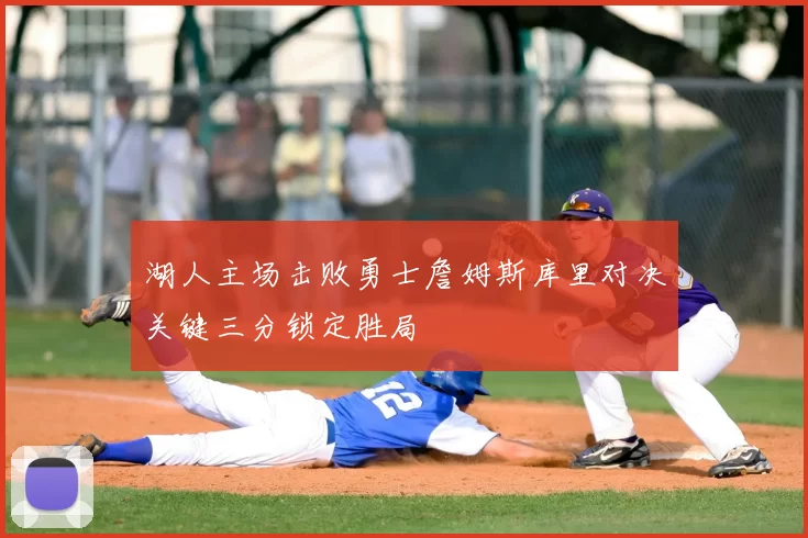 湖人主场击败勇士詹姆斯库里对决关键三分锁定胜局