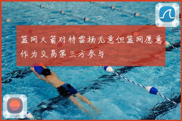 篮网火箭对特雷杨无意但篮网愿意作为交易第三方参与