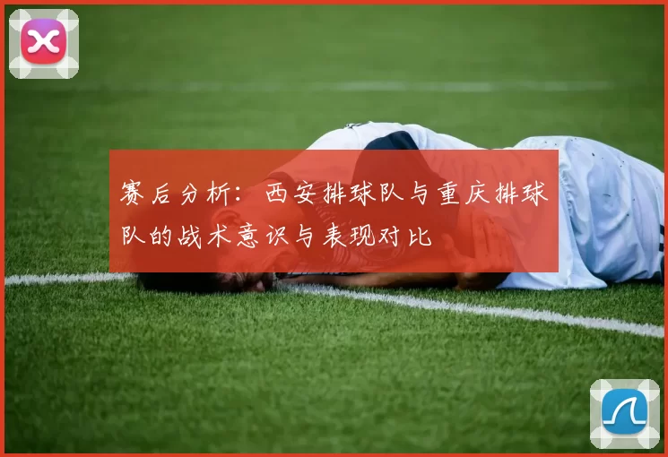 赛后分析：西安排球队与重庆排球队的战术意识与表现对比