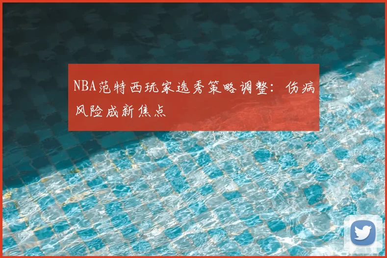 NBA范特西玩家选秀策略调整：伤病风险成新焦点