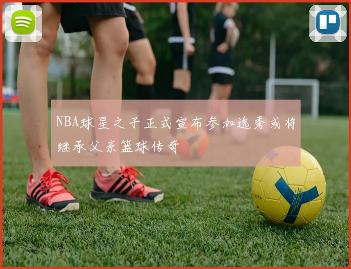 NBA球星之子正式宣布参加选秀或将继承父亲篮球传奇