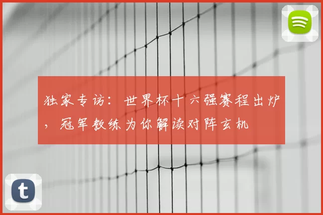 独家专访:世界杯十六强赛程出炉,冠军教练为你解读对阵玄机