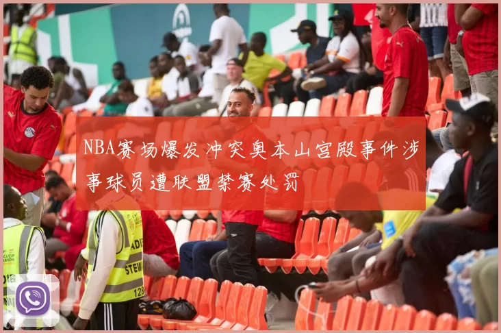 NBA赛场爆发冲突奥本山宫殿事件涉事球员遭联盟禁赛处罚