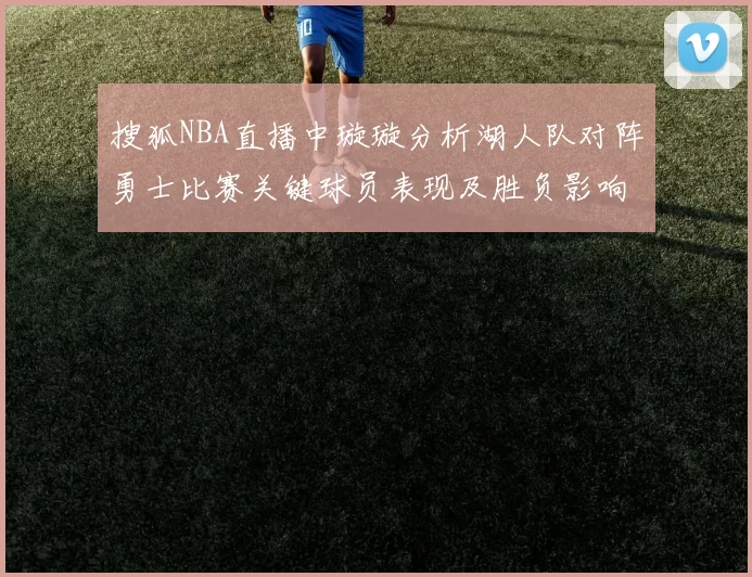 搜狐NBA直播中璇璇分析湖人队对阵勇士比赛关键球员表现及胜负影响