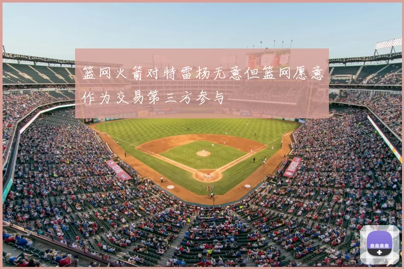 篮网火箭对特雷杨无意但篮网愿意作为交易第三方参与