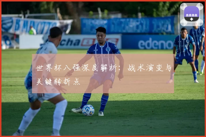 世界杯八强深度解析:战术演变与关键转折点
