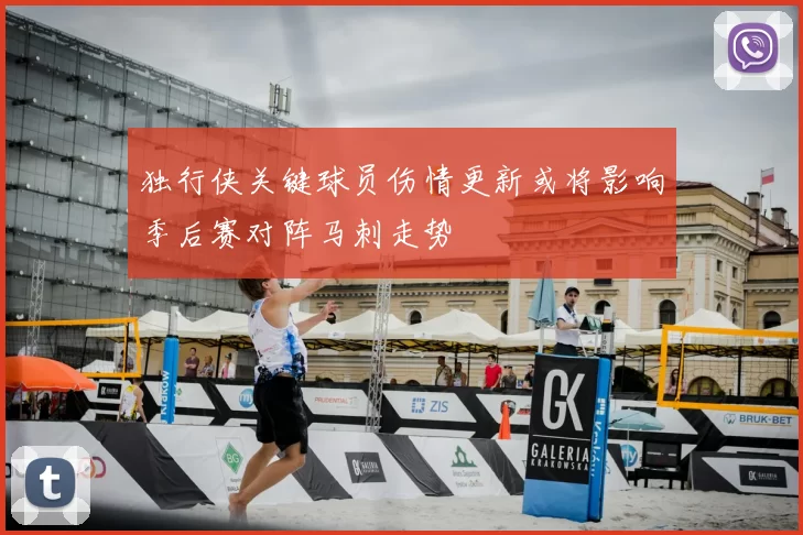 独行侠关键球员伤情更新或将影响季后赛对阵马刺走势