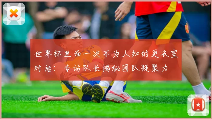 世界杯里面一次不为人知的更衣室对话：专访队长揭秘团队凝聚力