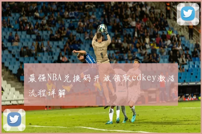 最强NBA兑换码开放领取cdkey激活流程详解