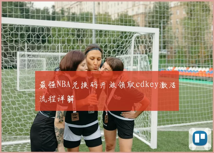 最强NBA兑换码开放领取cdkey激活流程详解