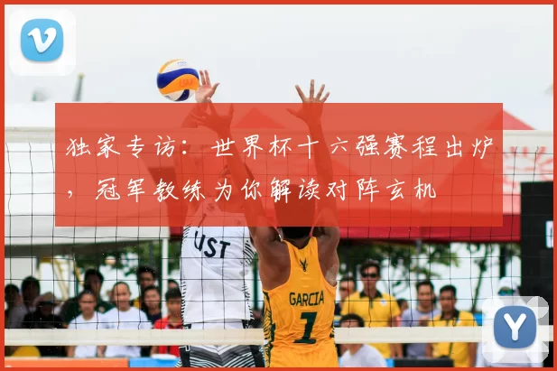 独家专访:世界杯十六强赛程出炉,冠军教练为你解读对阵玄机