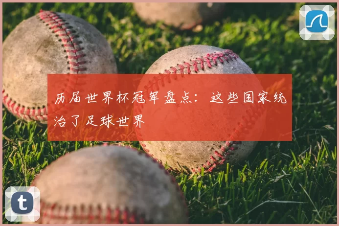 历届世界杯冠军盘点:这些国家统治了足球世界