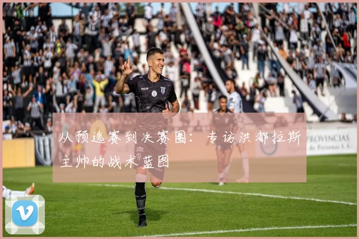 从预选赛到决赛圈：专访洪都拉斯主帅的战术蓝图