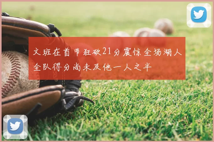 文班在首节狂砍21分震惊全场湖人全队得分尚未及他一人之半
