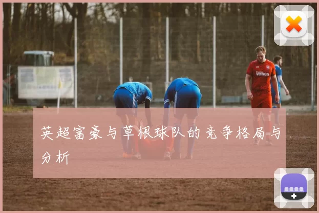 英超富豪与草根球队的竞争格局与分析