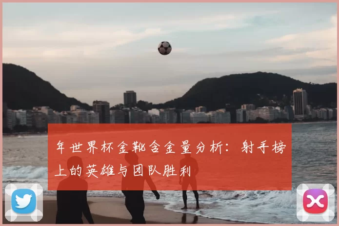 年世界杯金靴含金量分析：射手榜上的英雄与团队胜利