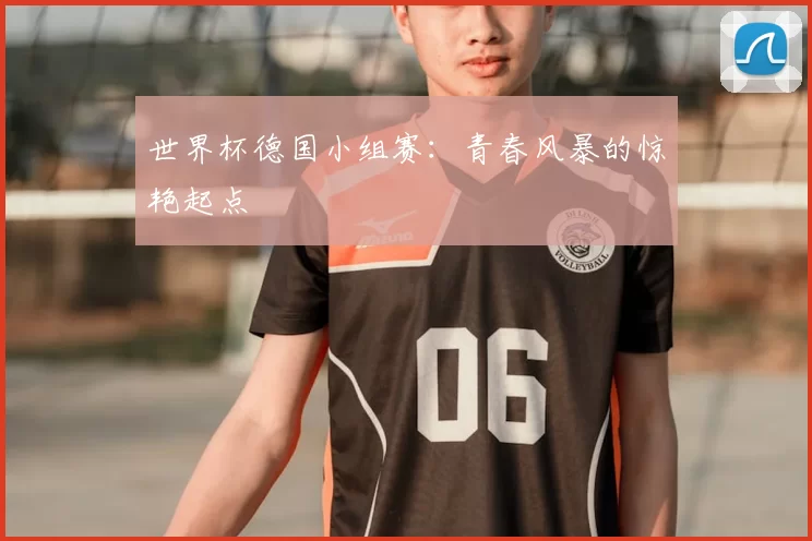 世界杯德国小组赛：青春风暴的惊艳起点