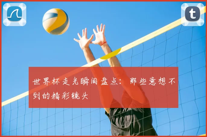 世界杯走光瞬间盘点:那些意想不到的精彩镜头