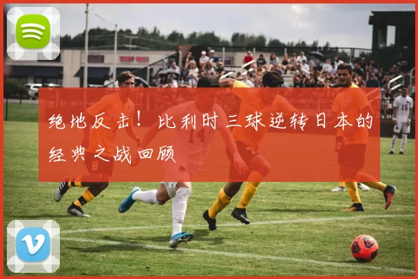 绝地反击！比利时三球逆转日本的经典之战回顾
