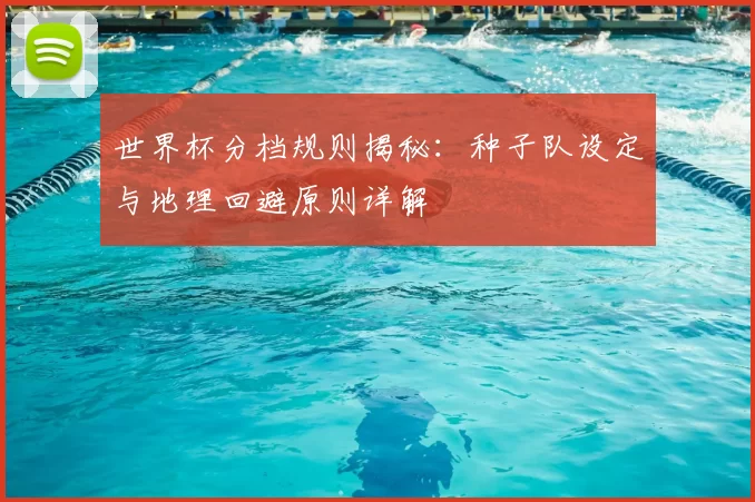 世界杯分档规则揭秘：种子队设定与地理回避原则详解