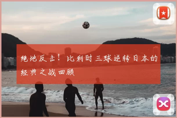 绝地反击！比利时三球逆转日本的经典之战回顾