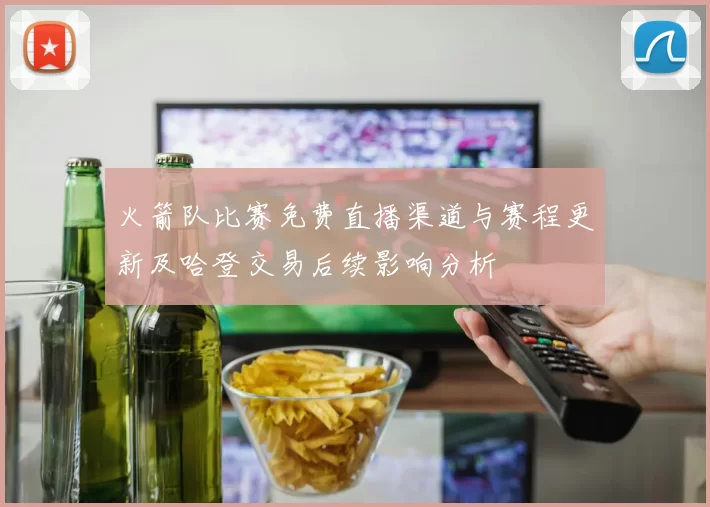 火箭队比赛免费直播渠道与赛程更新及哈登交易后续影响分析