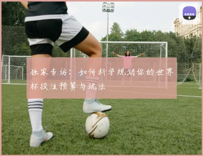 独家专访：如何科学规划你的世界杯投注预算与玩法