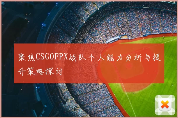 聚焦CSGOFPX战队个人能力分析与提升策略探讨