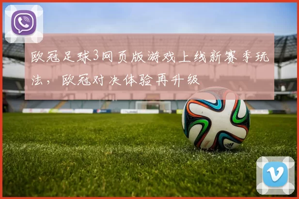 欧冠足球3网页版游戏上线新赛季玩法,欧冠对决体验再升级