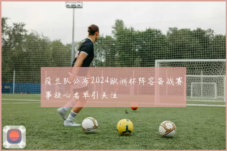 荷兰队公布2024欧洲杯阵容备战赛事核心名单引关注