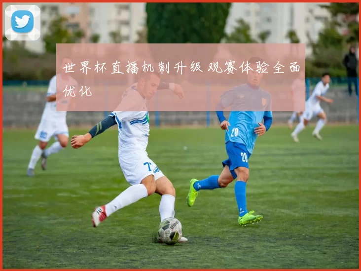 世界杯直播机制升级 观赛体验全面优化