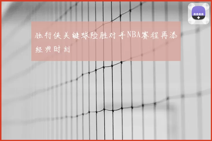 独行侠关键球险胜对手NBA赛程再添经典时刻