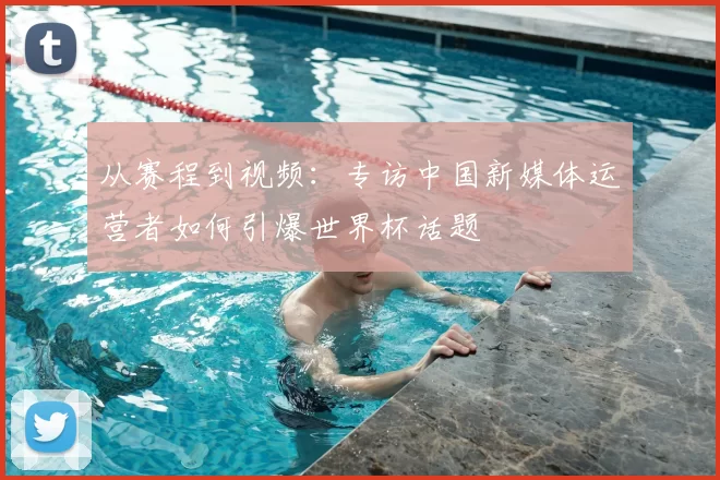从赛程到视频：专访中国新媒体运营者如何引爆世界杯话题